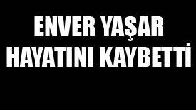 ENVER YAŞAR HAYATINI KAYBETTİ