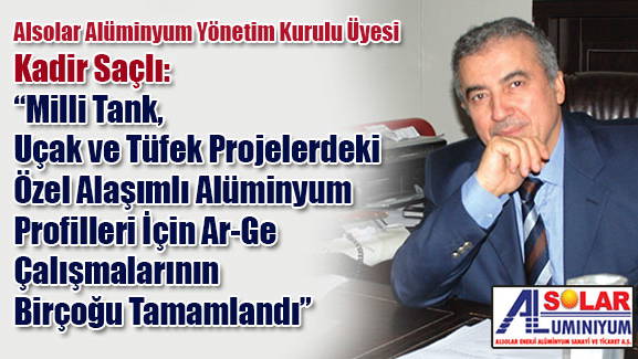 Alsolar Alüminyum Yönetim Kurulu Üyesi Kadir Saçlı: Milli Tank, Uçak ve Tüfek Projelerdeki Özel Alaşımlı Alüminyum Profilleri İçin Ar-Ge Çalışmalarının Birçoğu Tamamlandı