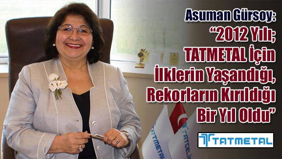 Asuman Gürsoy: 2012 Yılı; TATMETAL İçin İlklerin Yaşandığı, Rekorların Kırıldığı Bir Yıl Oldu