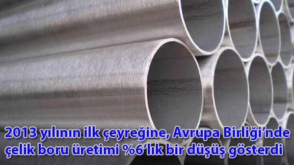 2013 yılının ilk çeyreğine, Avrupa Birliğinde çelik boru üretimi %6'lık bir düşüş gösterdi