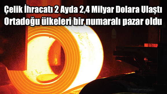 Çelik İhracatı 2 Ayda 2,4 Milyar Dolara Ulaştı