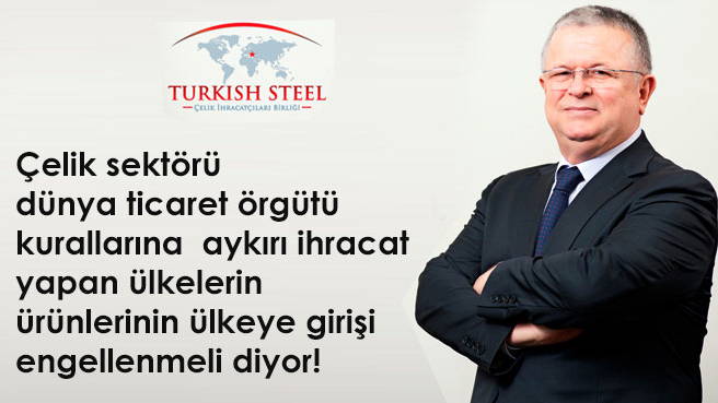 Çelik sektörü dünya ticaret örgütü kurallarına aykırı ihracat yapan ülkelerin ürünlerinin ülkeye girişi engellenmeli diyor