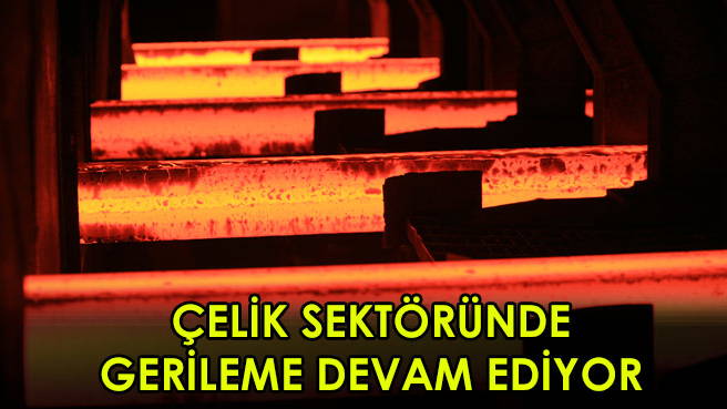 ÇELİK SEKTÖRÜNDE GERİLEME DEVAM EDİYOR