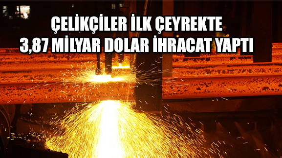 ÇELİKÇİLER İLK ÇEYREKTE 3,87 MİLYAR DOLAR İHRACAT YAPTI