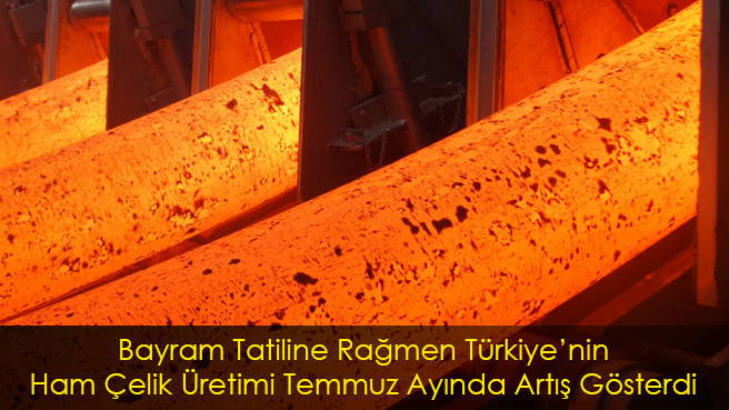 Bayram Tatiline Rağmen Türkiyenin Ham Çelik Üretimi Temmuz Ayında Artış Gösterdi