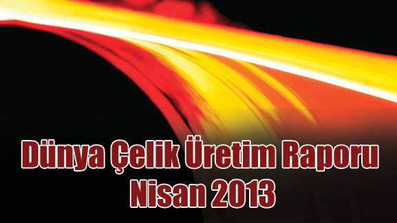 Dünya Çelik Üretim Raporu - Nisan 2013