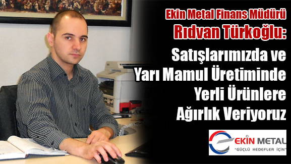 Ekin Metal Finans Müdürü Rıdvan Türkoğlu: Satışlarımızda ve Yarı Mamul Üretiminde Yerli Ürünlere Ağırlık Veriyoruz