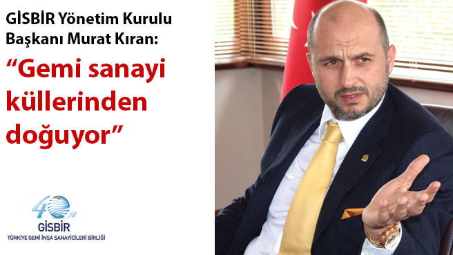 GİSBİR Yönetim Kurulu Başkanı Murat Kıran: Gemi sanayi küllerinden doğuyor