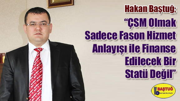 Hakan Baştuğ; ÇSM Olmak Sadece Fason Hizmet Anlayışı ile Finanse Edilecek Bir Statü Değil