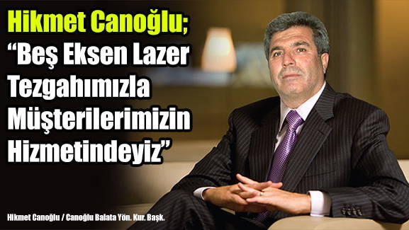 Hikmet Canoğlu; Beş Eksen Lazer Tezgahımızla Müşterilerimizin Hizmetindeyiz