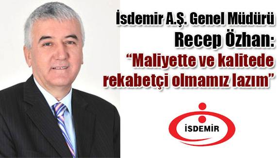 İsdemir A.Ş. Genel Müdürü Recep Özhan, Maliyette ve kalitede rekabetçi olmamız lazım