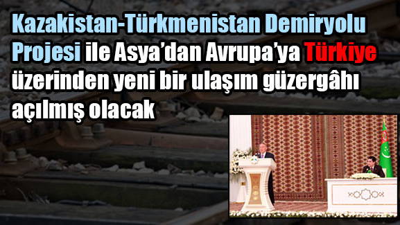 Kazakistan-Türkmenistan Demiryolu Projesi ile Asya'dan Avrupaya Türkiye üzerinden yeni bir ulaşım güzergâhı açılmış olacak 