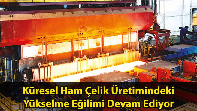 Küresel Ham Çelik Üretimindeki Yükselme Eğilimi Devam Ediyor