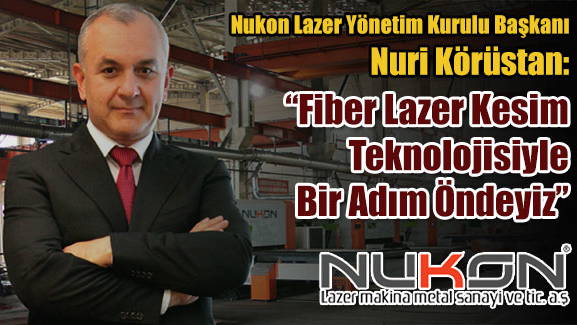 Nukon Lazer Yönetim Kurulu Başkanı Nuri Körüstan: Fiber Lazer Kesim Teknolojisiyle Bir Adım Öndeyiz