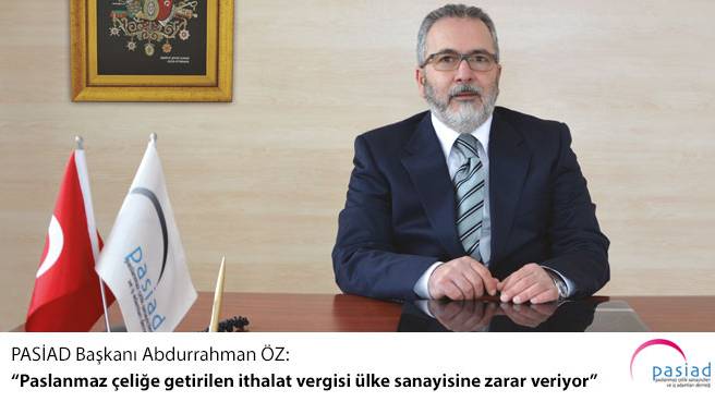PASİAD Başkanı Abdurrahman ÖZ: Paslanmaz çeliğe getirilen ithalat vergisi ülke sanayisine zarar veriyor