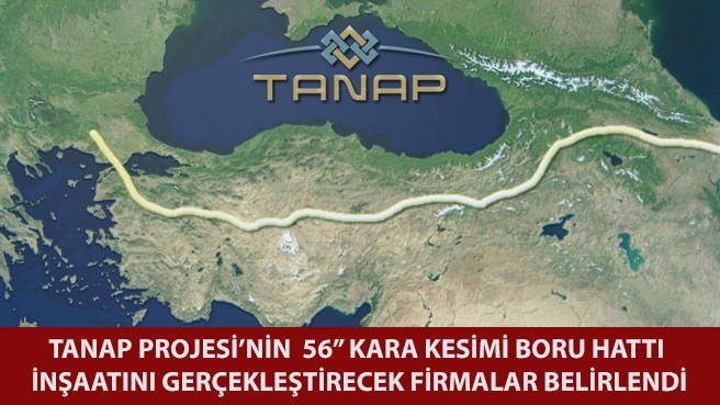 TANAP PROJESİNİN  56 KARA KESİMİ BORU HATTI İNŞAATINI GERÇEKLEŞTİRECEK FİRMALAR BELİRLENDİ