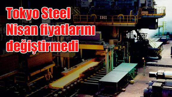 Tokyo Steel Nisan fiyatlarını değiştirmedi