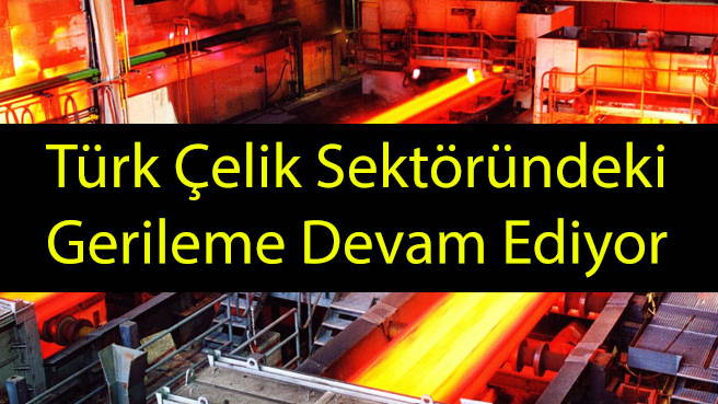 Türk Çelik Sektöründeki Gerileme Devam Ediyor