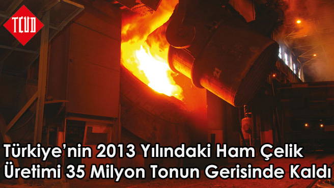 Türkiye'nin 2013 Yılındaki Ham Çelik Üretimi 35 Milyon Tonun Gerisinde Kaldı