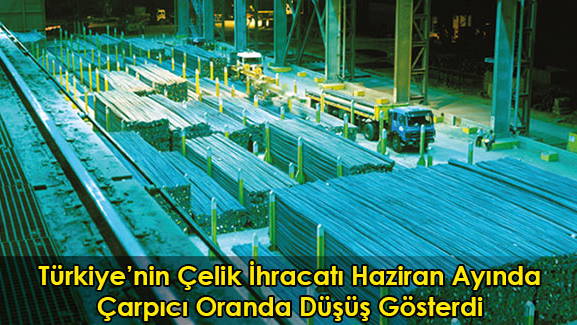 Türkiye'nin Çelik İhracatı Haziran Ayında Çarpıcı Oranda Düşüş Gösterdi