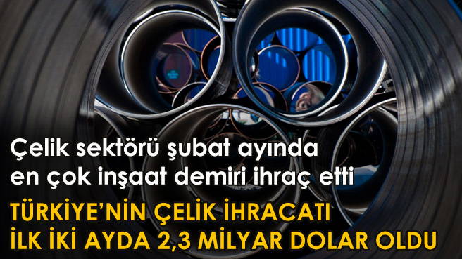 TÜRKİYE'NİN ÇELİK İHRACATI İLK İKİ AYDA 2,3 MİLYAR DOLAR OLDU