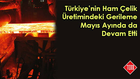 Türkiye'nin Ham Çelik Üretimindeki Gerileme Mayıs Ayında da Devam Etti