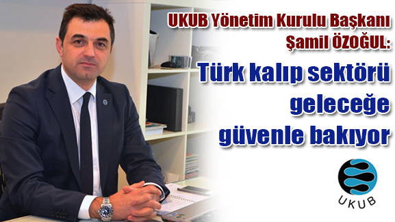 UKUB Yönetim Kurulu Başkanı Şamil ÖZOĞUL: Türk kalıp sektörü geleceğe güvenle bakıyor