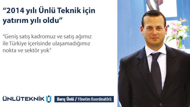 Ünlü Teknik Yönetim Koordinatörü Barış Ünlü: 2014 yılı Ünlü Teknik için yatırım yılı oldu